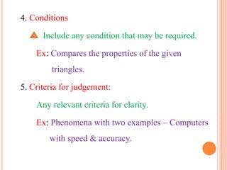 4. Conditions
Include any condition that may be required.
Ex: Compares the properties of the given
triangles.
5. Criteria for judgement:
Any relevant criteria for clarity.
Ex: Phenomena with two examples – Computers
with speed & accuracy.
 