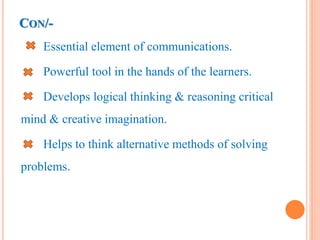 CON/-
Essential element of communications.
Powerful tool in the hands of the learners.
Develops logical thinking & reasoning critical
mind & creative imagination.
Helps to think alternative methods of solving
problems.
 