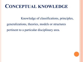 CONCEPTUAL KNOWLEDGE
Knowledge of classifications, principles,
generalizations, theories, models or structures
pertinent to a particular disciplinary area.
 
