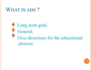 WHAT IS AIM ?
Long term goal.
General.
Give directions for the educational
process.
 