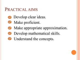 PRACTICAL AIMS
Develop clear ideas.
Make proficient.
Make appropriate approximation.
Develop mathematical skills.
Understand the concepts.
 
