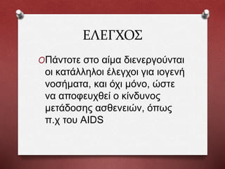 ΕΛΕΓΧΟΣ
OΠάντοτε στο αίμα διενεργούνται
οι κατάλληλοι έλεγχοι για ιογενή
νοσήματα, και όχι μόνο, ώστε
να αποφευχθεί ο κίνδυνος
μετάδοσης ασθενειών, όπως
π.χ του AIDS
 