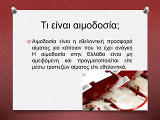 Τι είναι αιμοδοσία;
O Αιμοδοσία είναι η εθελοντική προσφορά
αίματος για κάποιον που το έχει ανάγκη
Η αιμοδοσία στην Ελλάδα είναι μη
αμειβόμενη και πραγματοποιείται είτε
μέσω τραπεζών αίματος είτε εθελοντικά.
 