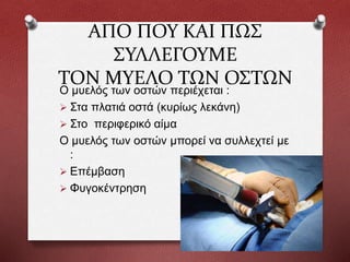 ΑΠΟ ΠΟΥ ΚΑΙ ΠΩΣ
ΣΥΛΛΕΓΟΥΜΕ
ΤΟΝ ΜΥΕΛΟ ΤΩΝ ΟΣΤΩΝ
Ο μυελός των οστών περιέχεται :
 Στα πλατιά οστά (κυρίως λεκάνη)
 Στο περιφερικό αίμα
Ο μυελός των οστών μπορεί να συλλεχτεί με
:
 Επέμβαση
 Φυγοκέντρηση
 