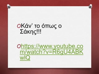 OΚάν’ το όπως ο
Σάκης!!!
Ohttps://www.youtube.co
m/watch?v=R6gU4ABK
wlQ
 