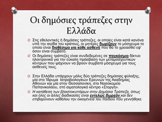 Οι δημόσιες τράπεζες στην
Ελλάδα
O Στις εθελοντικές ή δημόσιες τράπεζες, οι οποίες είναι κατά κανόνα
υπό την αιγίδα του κράτους, οι μητέρες δωρίζουν το μόσχευμα το
οποίο είναι διαθέσιμο για κάθε ασθενή που θα το χρειασθεί εφ'
όσον είναι συμβατό.
O Οι δημόσιες τράπεζες είναι συνδεδεμένες σε παγκόσμιο δίκτυο
ηλεκτρονικά για την εύκολη πρόσβαση των μεταμοσχευτικών
κέντρων που ψάχνουν να βρούν συμβατό μόσχευμα για τους
ασθενείς τους.
O Στην Ελλάδα υπάρχουν μόλις δύο τράπεζες δημόσιας φύλαξης,
μία στο Ίδρυμα Ιατροβιολογικών Ερευνών της Ακαδημίας
Αθηνών και μία στην Θεσσαλονίκη, στο Νοσοκομείο
Παπανικολάου, στο αιματολογικό κέντρο «Στοργή».
O Η κατάθεση των βλαστοκυττάρων στην Δημόσια Τράπεζα, όπως
και όλες οι άλλες διαδικασίες είναι εντελώς δωρεάν και δεν
επιβαρύνουν καθόλου την οικογένεια του παιδιού που γεννήθηκε.
 