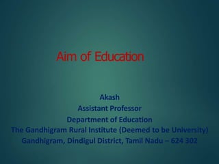 Aim of Education
Akash
Assistant Professor
Department of Education
The Gandhigram Rural Institute (Deemed to be University)
Gandhigram, Dindigul District, Tamil Nadu – 624 302
 