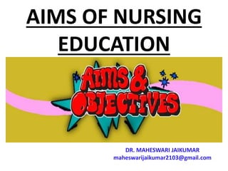 AIMS OF NURSING
EDUCATION
DR. MAHESWARI JAIKUMAR
maheswarijaikumar2103@gmail.com
 