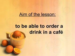 Aim of the lesson: to be able to order a drink in a café 