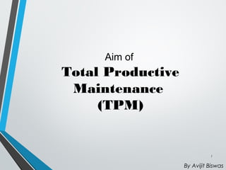 By Avijit Biswas
1
Aim of
Total Productive
Maintenance
(TPM)
 