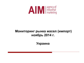 Мониторинг рынка масел (импорт)
ноябрь 2014 г.
Украина
 