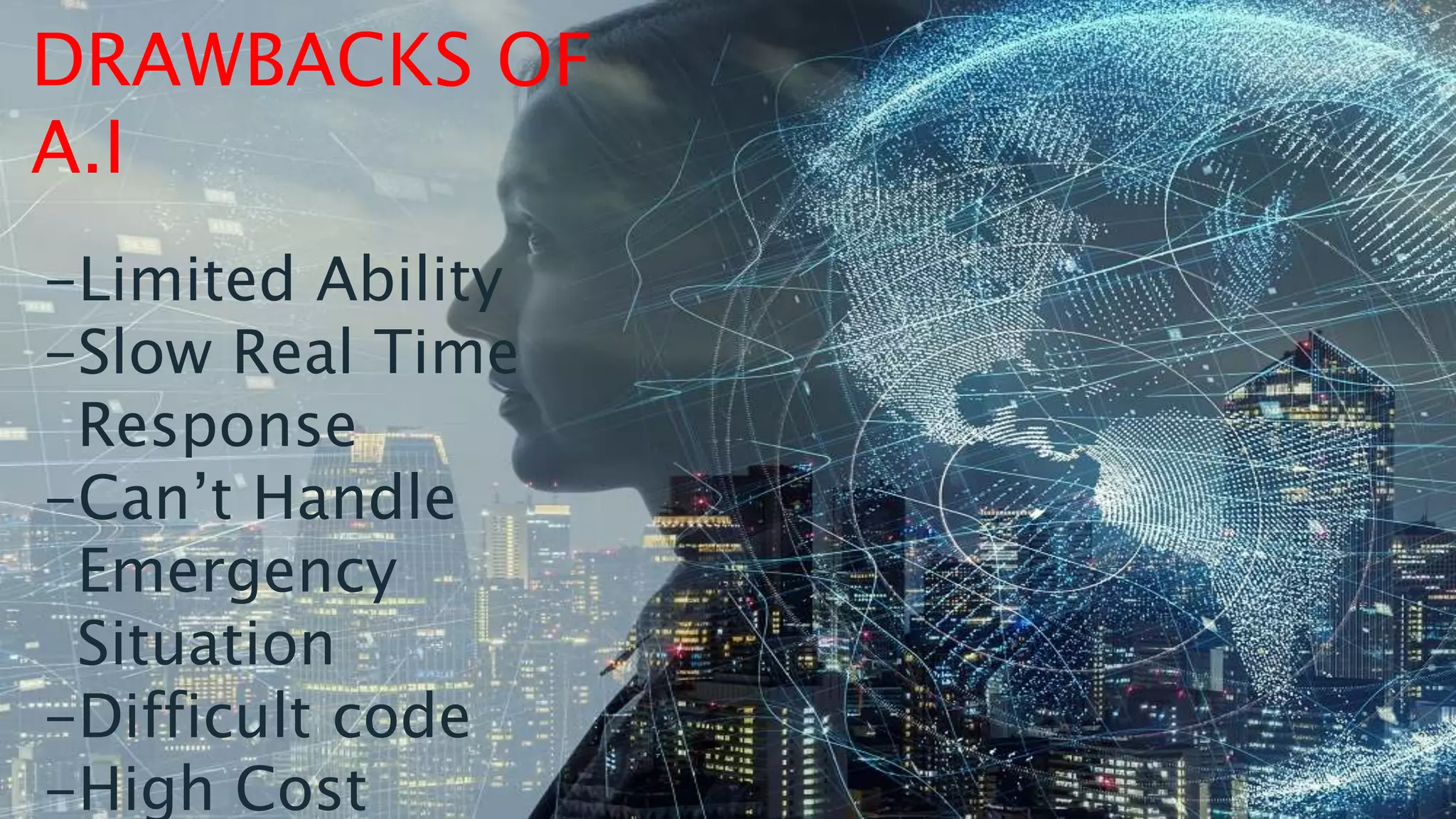 DRAWBACKS OF
A.I
-Limited Ability
-Slow Real Time
Response
-Can’t Handle
Emergency
Situation
-Difficult code
-High Cost
 
