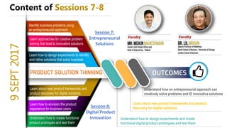 Learn how to design experiments to identify
and refine solutions that solve business
problems
9SEPT2017
Learn about new product frameworks and
product discovery for digital solutions
offerings
Identify business problems using
an entrepreneurial approach
Learn approaches for creative problem
solving that lead to innovative solutions
Understand how to create functional
product prototypes and test them
Learn about new product frameworks and product
discovery for digital solutions
Understand how an entrepreneurial approach can
creatively solve problems and ID innovative solutions
Understand how to design experiments and create
functional digital product prototypes and test them
PRODUCT SOLUTION THINKING
Learn how to envision the product
experience for business users
Session 7:
Entrepreneurial
Solutions
Session 8:
Digital Product
Innovation
Content of Sessions 7-8
 