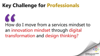 How do I move from a services mindset to
an innovation mindset through digital
transformation and design thinking?
Key Challenge for Professionals
 