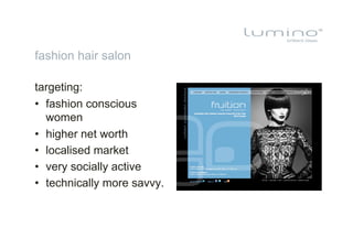 fashion hair salon

targeting:
•  fashion conscious
   women
•  higher net worth
•  localised market
•  very socially active
•  technically more savvy.
 