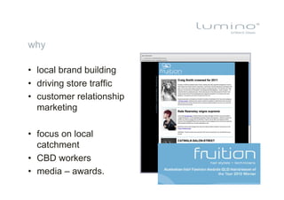 why

•  local brand building
•  driving store traffic
•  customer relationship
   marketing

•  focus on local
   catchment
•  CBD workers
•  media – awards.
 