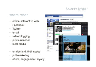 where, when
•    online, interactive web
•    Facebook
•    Twitter
•    email
•    video blogging
•    public relations
•    local media

•  on demand, their space
•  pull marketing
•  offers, engagement, loyalty.
 