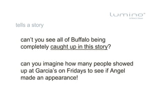 tells a story

  can’t you see all of Buffalo being
  completely caught up in this story?

  can you imagine how many people showed
  up at Garcia’s on Fridays to see if Angel
  made an appearance!
 