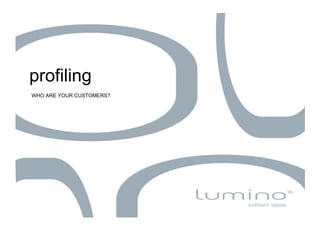 profiling
WHO ARE YOUR CUSTOMERS?
 