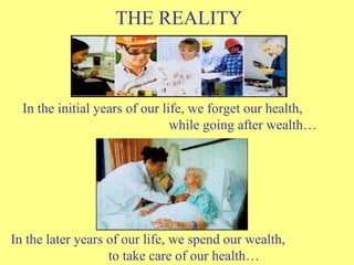 THE REALITY In the initial years of our life, we forget our health,  while going after wealth… In the later years of our life, we spend our wealth,  to take care of our health… 