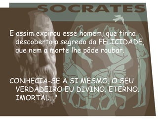 E assim expirou esse homem, que tinha descoberto o segredo da FELICIDADE, que nem a morte lhe pôde roubar.  CONHECIA-SE A SI MESMO, O SEU VERDADEIRO EU DIVINO. ETERNO. IMORTAL..." 