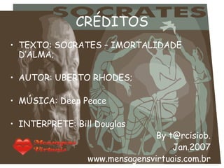 CRÉDITOS TEXTO: SOCRATES – IMORTALIDADE D’ALMA; AUTOR: UBERTO RHODES; MÚSICA: Deep Peace INTERPRETE: Bill Douglas By t@rcisiob. Jan.2007 www.mensagensvirtuais.com.br 