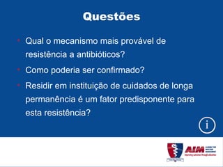 Questões Qual o mecanismo mais provável de resistência a antibióticos? Como poderia ser confirmado? Residir em instituição de cuidados de longa permanência é um fator predisponente para esta resistência? 