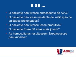 E SE ... O paciente não tivesse antecedente de AVC? O paciente não fosse residente de instituição de cuidados prolongados? O paciente não tivesse tosse produtiva? O paciente fosse 30 anos mais jovem? As hemoculturas resultassem  Streptococcus pneumoniae ? 