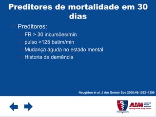 Preditores de mortalidade em 30 dias Preditores: FR > 30 incursões/min pulso >125 batim/min Mudança aguda no estado mental Historia de demência Naughton et al. J Am Geriatr Soc 2000;48:1292–1299 