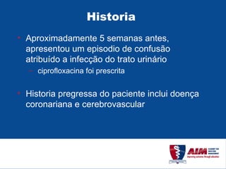 Historia  Aproximadamente 5 semanas antes, apresentou um episodio de confusão atribuído a infecção do trato urinário ciprofloxacina foi prescrita Historia pregressa do paciente inclui doença coronariana e cerebrovascular 