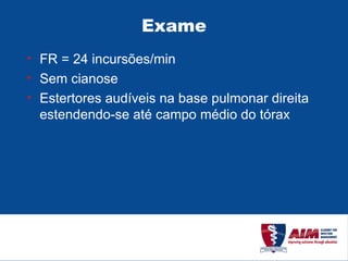 Exame FR = 24 incursões/min Sem cianose Estertores audíveis na base pulmonar direita estendendo-se até campo médio do tórax 