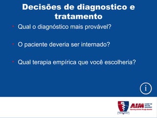 Decisões de diagnostico e tratamento Qual o diagnóstico mais provável? O paciente deveria ser internado? Qual terapia empírica que você escolheria? 