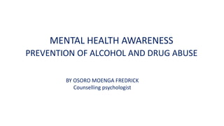 MENTAL HEALTH AWARENESS
PREVENTION OF ALCOHOL AND DRUG ABUSE
BY OSORO MOENGA FREDRICK
Counselling psychologist
 