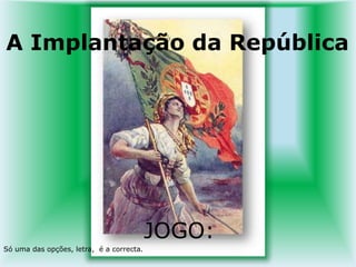  A Implantação da República JOGO: Só uma das opções, letra,  é a correcta.  