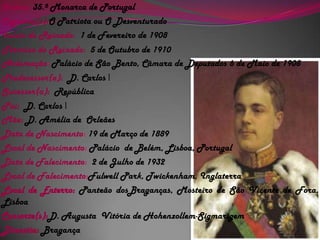 Ordem:35.ª Monarca de PortugalCognome(s):O Patriota ou O DesventuradoInício do Reinado:  1 de Fevereiro de 1908                   Término do Reinado:  5 de Outubro de 1910Aclamação: Palácio de São Bento, Câmara de Deputados 6 de Maio de 1908Predecessor(a):  D. Carlos ISucessor(a):  RepúblicaPai:D. Carlos IMãe:D. Amélia de  Orleães Data de Nascimento: 19 de Março de 1889Local de Nascimento: Palácio  de Belém, Lisboa, PortugalData de Falecimento:  2 de Julho de 1932Local de Falecimento:Fulwell Park,Twickenham, InglaterraLocal de Enterro: Panteão dosBraganças, Mosteiro de São Vicente de Fora, LisboaConsorte(s):D. Augusta  Vitória de Hohenzollem-SigmarigemDinastia:Bragança