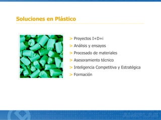 > Proyectos I+D+i
> Análisis y ensayos
> Procesado de materiales
> Asesoramiento técnico
> Inteligencia Competitiva y Estratégica
> Formación
Soluciones en Plástico
 