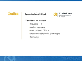 Índice Presentación AIMPLAS
Soluciones en Plástico
◦ Proyectos I+D
◦ Análisis y ensayos
◦ Asesoramiento Técnico
◦ Inteligencia competitiva y estratégica
◦ Formación
 