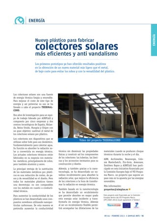 ENERGÍA
Nº 44 · FEBRERO 2013 // AIMPLAS INFO · 15
ENERGÍA
Nuevo plástico para fabricar
colectores solares
más eficientes y anti vandalismo
Los colectores solares son una fuente
de energía térmica limpia y renovable.
Para mejorar el coste de este tipo de
energía y así potenciar su uso se ha
llevado a cabo el proyecto THERMAL-
COND.
Dos años de investigación para un equi-
po de trabajo liderado por AIMPLAS y
compuesto por cinco empresas y dos
centros tecnológicos de España, Holan-
da, Reino Unido, Hungría y Chipre con
un gran objetivo: sustituir el metal de
los colectores solares por plástico.
Los colectores son dispositivos que se
utilizan sobre todo para uso doméstico,
fundamentalmente para calentar agua.
Su función es absorber la radiación so-
lar y convertirla en energía térmica.
Los actuales colectores térmicos están
fabricados en su mayoría con materia-
les metálicos, principalmente de cobre,
pero también aluminio y acero.
La principal ventaja de la sustitución
de los materiales metálicos por plásti-
cos es una reducción de costes, de pe-
sos y de versatilidad en el diseño. Pero
todos los materiales plásticos tienen
una desventaja: no son comparables
con los metales en cuanto a conducti-
vidad térmica.
Para aumentar la conductividad de los
plásticos se han desarrollado unos com-
puestos novedosos utilizando nanopar-
tículas carbonosas. De esta manera se
pretendía aumentar la conductividad
térmica sin disminuir las propiedades
físicas y construir así los componentes
de los colectores: las tuberías, las lámi-
nas y los accesorios necesarios para su
construcción y diseño.
Además, y también gracias a la nano-
tecnología, se ha desarrollado un no-
vedoso recubrimiento para absorber la
radiación solar, que mejora la eficiencia
de los colectores a la hora de transfor-
mar la radiación en energía térmica.
También basado en la nanotecnología
se ha desarrollado un recubrimiento
que permite absorber en mayor grado
esta energía solar incidente y trans-
formarla en energía térmica. Además
al ser un recubrimiento flexible permi-
tirá acompañar las dilataciones de los
materiales cuando se producen choque
térmicos durante la noche y el día.
ABN, Archimedes, Resenergie, Colo-
rex Masterbatch, Pro-form, Avanzare,
Smithers Rapra y AIMPLAS han parti-
cipado en esta iniciativa financiada por
la Comisión Europea bajo el VII Progra-
ma Marco, un proyecto que supone un
paso más en la apuesta por las energías
renovables.
Más información:
proyectos@aimplas.es n
Los primeros prototipos ya han ofrecido resultados positivos
en la obtención de un nuevo material más ligero que el metal,
de bajo coste para evitar los robos y con la versatilidad del plástico.
Vídeo del proyecto THERMALCOND
Este proyecto está financiado por la Comisión
Europea dentro del VII Programa Marco.
(FP7/2007-2013) Grant agreement n°262647.
 