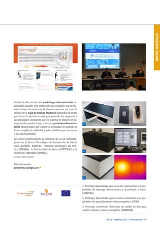 NUEVOSMATERIALES
Nº 44 · FEBRERO 2013 // AIMPLAS INFO · 17
1. Prototipo desarrollado para el sector construcción con pro-
piedades de descarga electrostática y retardancia a llama.
(AIMPLAS)
2. Prototipo desarrollado para el sector automoción con pro-
piedades de apantallamiento electromagnético (CTAG)
3. Prototipo transversal. Materiales de cambio de fase para
confort térmico y ahorro energético (TEKNIKER)
Prueba de ello son los seis workshops internacionales or-
ganizados durante este último año que contaron con un ele-
vado número de asistentes de diversos sectores, así como la
edición de la Guía de Buenas Prácticas disponible de forma
gratuita en la plataforma web que pretende dar respuesta a
las principales cuestiones que en materia de manejo de na-
nopartículas puedan surgir o los tres prototipos-demostra-
dores desarrollados que cubren la necesidad de mostrar de
forma tangible la viabilidad y valor añadido que caracteriza
a los nanomateriales.
Los socios pertenecientes al consorcio de la red CarbonIns-
pired son el Centro Tecnológico de Automoción de Galicia
CTAG (ESPAÑA), AIMPLAS - Instituto Tecnológico del Plás-
tico (ESPAÑA), la Universidade de Aveiro (PORTUGAL) y la
Fundación TEKNIKER (ESPAÑA).
Contrato: SOE2/P1/E281
Más información:
proyectos@aimplas.es n
1.
2.
3.
 