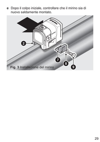 29
e Dopo il colpo iniziale, controllare che il mirino sia di
nuovo saldamente montato.
8
7
9
2
Fig. 3 Installazione del mirino
 