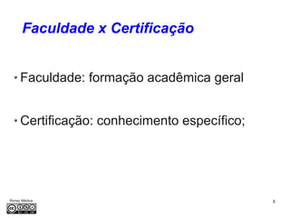 8Roney Médice
Faculdade x Certificação
Faculdade: formação acadêmica geral
Certificação: conhecimento específico;
 