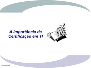 Roney Médice ©
A Importância da
Certificação em TI
 