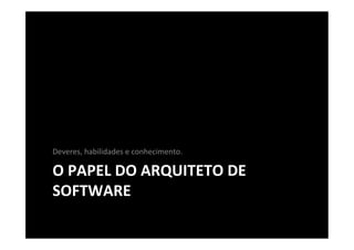 Deveres,	
  habilidades	
  e	
  conhecimento.	
  

O	
  PAPEL	
  DO	
  ARQUITETO	
  DE	
  
SOFTWARE	
  
 