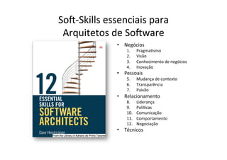 So2-­‐Skills	
  essenciais	
  para	
  	
  
 Arquitetos	
  de	
  So2ware	
  
                     •  Negócios	
  
                          1.     PragmaOsmo	
  
                          2.     Visão	
  
                          3.     Conhecimento	
  de	
  negócios	
  
                          4.     Inovação	
  
                     •  Pessoais	
  
                          5.     Mudança	
  de	
  contexto	
  
                          6.     Transparência	
  
                          7.     Paixão	
  
                     •  Relacionamento	
  
                          8.     Liderança	
  
                          9.     PolíOcas	
  
                          10.    Comunicação	
  
                          11.    Comportamento	
  
                          12.    Negociação	
  
                     •  Técnicos	
  
 