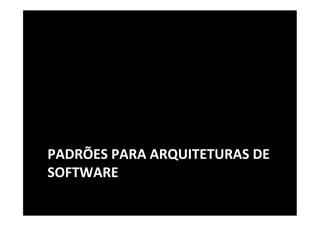PADRÕES	
  PARA	
  ARQUITETURAS	
  DE	
  
SOFTWARE	
  
 