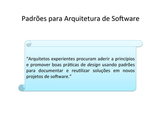 Padrões	
  para	
  Arquitetura	
  de	
  So2ware	
  




  “Arquitetos	
  experientes	
  procuram	
  aderir	
  a	
  princípios 	
  
  e	
  promover	
  boas	
  práOcas	
  de	
  design	
  usando	
  padrões
                                                                      	
  
  para	
   documentar	
   e	
   reuOlizar	
   soluções	
   em	
   novos
                                                                      	
  
  projetos	
  de	
  so2ware.”	
  
 