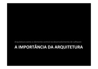 Arquitetura	
  como	
  o	
  elemento	
  central	
  no	
  desenvolvimento	
  de	
  so2ware	
  

A	
  IMPORTÂNCIA	
  DA	
  ARQUITETURA	
  
 