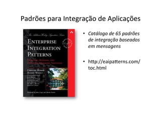 Padrões	
  para	
  Integração	
  de	
  Aplicações	
  
                           •  Catálogo	
  de	
  65	
  padrões	
  
                              de	
  integração	
  baseados	
  
                              em	
  mensagens	
  

                           •  hEp://eaipaEerns.com/
                              toc.html	
  
 
