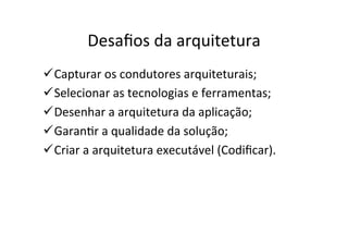 Desaﬁos	
  da	
  arquitetura	
  
ü Capturar	
  os	
  condutores	
  arquiteturais;	
  
ü Selecionar	
  as	
  tecnologias	
  e	
  ferramentas;	
  
ü Desenhar	
  a	
  arquitetura	
  da	
  aplicação;	
  
ü GaranOr	
  a	
  qualidade	
  da	
  solução;	
  
ü Criar	
  a	
  arquitetura	
  executável	
  (Codiﬁcar).	
  
 