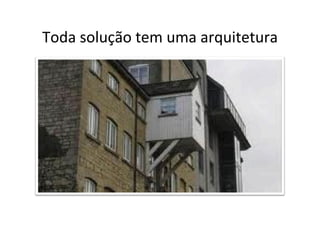 Toda	
  solução	
  tem	
  uma	
  arquitetura	
  
 